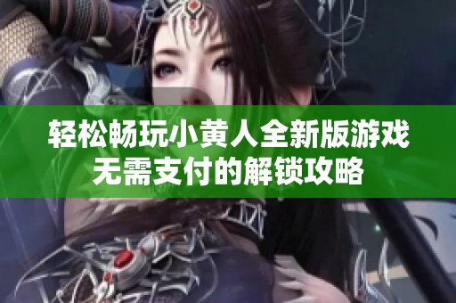 轻松畅玩小黄人全新版游戏无需支付的解锁攻略