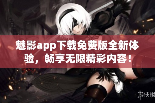 魅影app下载免费版全新体验，畅享无限精彩内容！