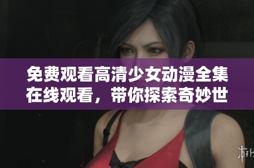 免费观看高清少女动漫全集在线观看，带你探索奇妙世界