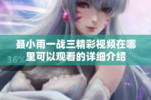 聂小雨一战三精彩视频在哪里可以观看的详细介绍
