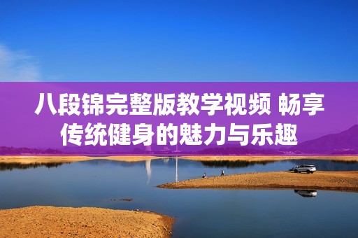 八段锦完整版教学视频 畅享传统健身的魅力与乐趣