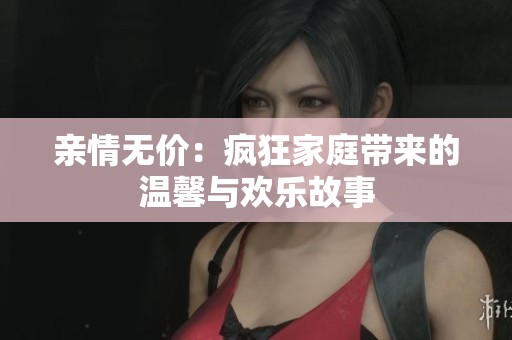 亲情无价：疯狂家庭带来的温馨与欢乐故事