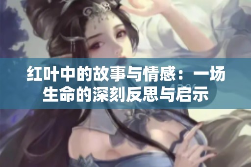 红叶中的故事与情感：一场生命的深刻反思与启示