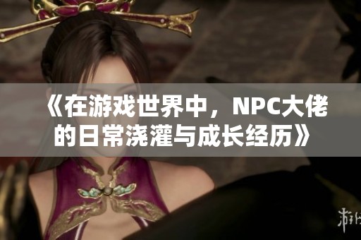 《在游戏世界中，NPC大佬的日常浇灌与成长经历》