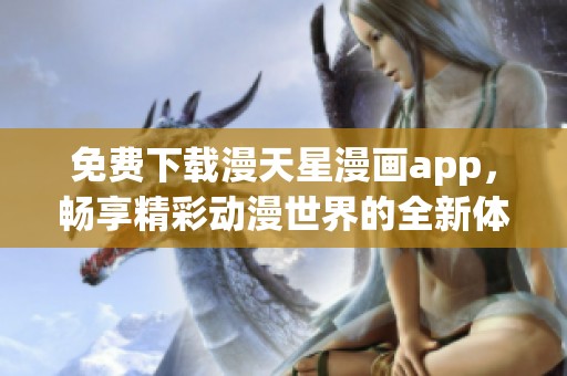 免费下载漫天星漫画app，畅享精彩动漫世界的全新体验