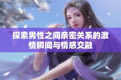 探索男性之间亲密关系的激情瞬间与情感交融