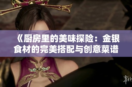 《厨房里的美味探险：金银食材的完美搭配与创意菜谱》