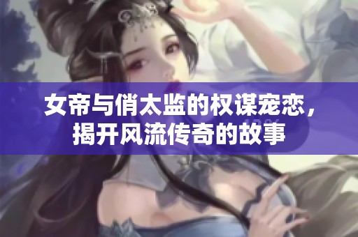 女帝与俏太监的权谋宠恋，揭开风流传奇的故事