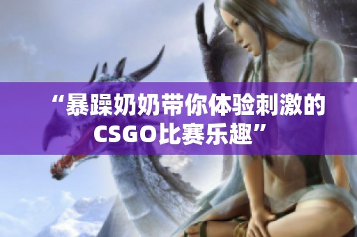 “暴躁奶奶带你体验刺激的CSGO比赛乐趣”