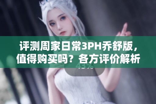 评测周家日常3PH乔舒版，值得购买吗？各方评价解析