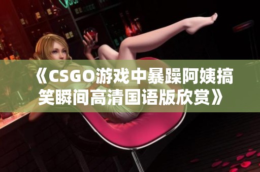 《CSGO游戏中暴躁阿姨搞笑瞬间高清国语版欣赏》