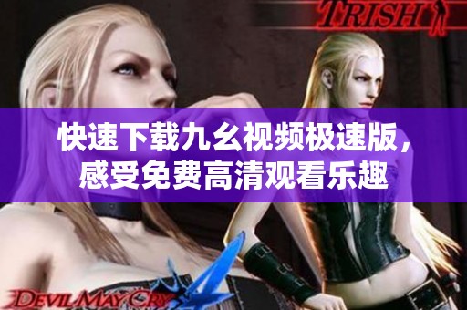 快速下载九幺视频极速版，感受免费高清观看乐趣