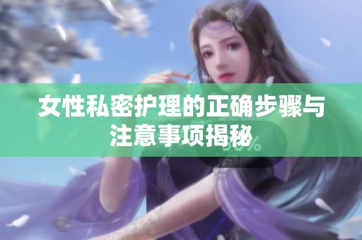 女性私密护理的正确步骤与注意事项揭秘