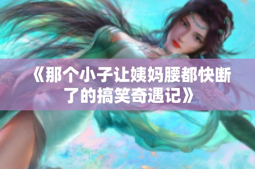 《那个小子让姨妈腰都快断了的搞笑奇遇记》