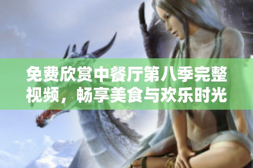 免费欣赏中餐厅第八季完整视频，畅享美食与欢乐时光