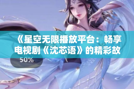 《星空无限播放平台：畅享电视剧《沈芯语》的精彩故事》