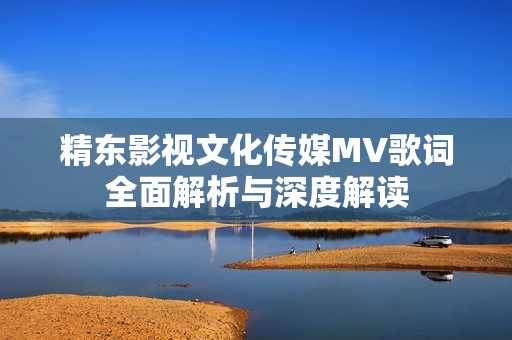 精东影视文化传媒MV歌词全面解析与深度解读