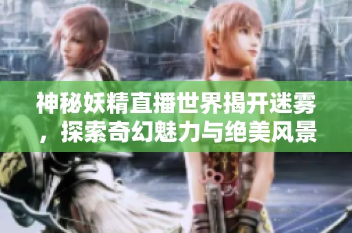 神秘妖精直播世界揭开迷雾，探索奇幻魅力与绝美风景