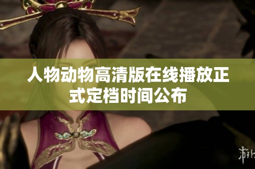 人物动物高清版在线播放正式定档时间公布