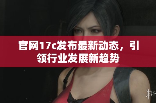 官网17c发布最新动态，引领行业发展新趋势