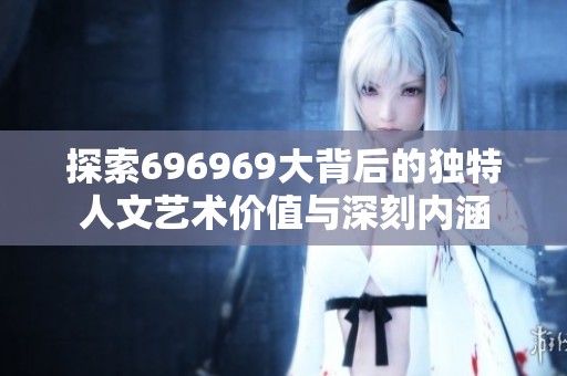 探索696969大背后的独特人文艺术价值与深刻内涵