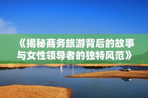 《揭秘商务旅游背后的故事与女性领导者的独特风范》
