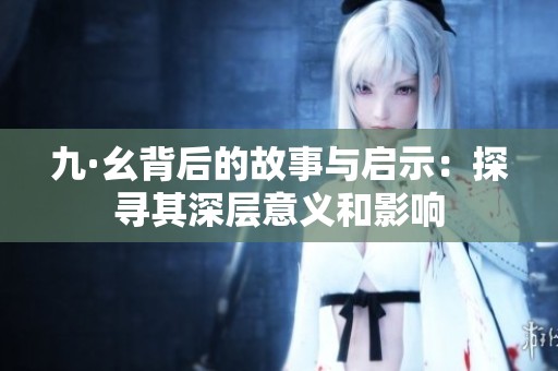 九·幺背后的故事与启示：探寻其深层意义和影响