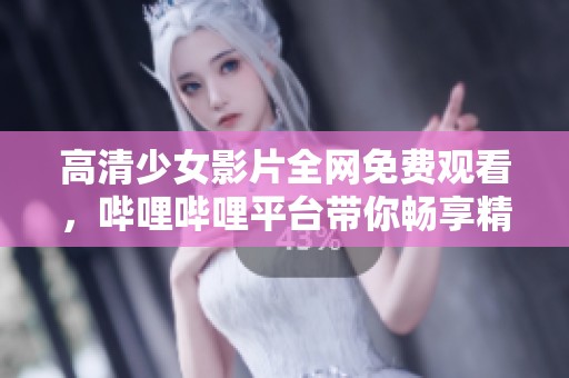 高清少女影片全网免费观看，哔哩哔哩平台带你畅享精彩内容