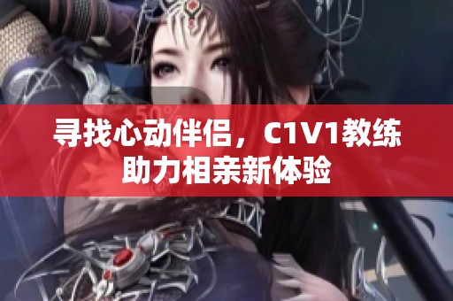 寻找心动伴侣，C1V1教练助力相亲新体验