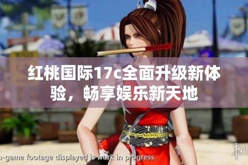 红桃国际17c全面升级新体验，畅享娱乐新天地