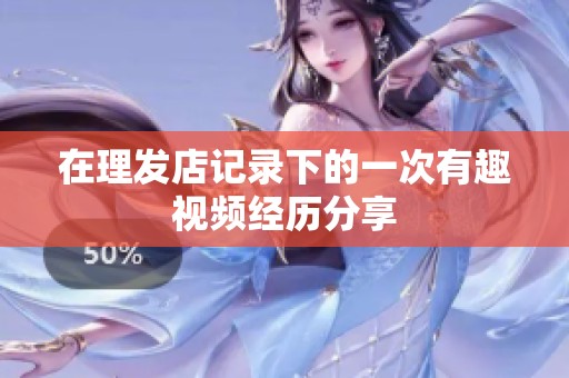 在理发店记录下的一次有趣视频经历分享