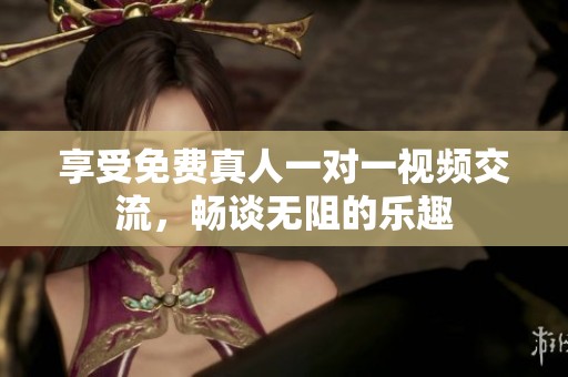 享受免费真人一对一视频交流，畅谈无阻的乐趣