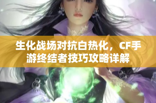 生化战场对抗白热化，CF手游终结者技巧攻略详解