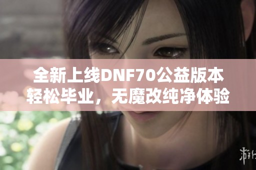 全新上线DNF70公益版本轻松毕业，无魔改纯净体验等你来战