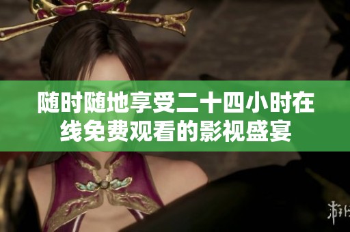 随时随地享受二十四小时在线免费观看的影视盛宴