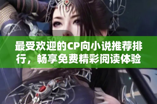 最受欢迎的CP向小说推荐排行，畅享免费精彩阅读体验