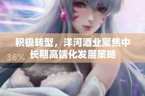 积极转型，洋河酒业聚焦中长期高端化发展策略