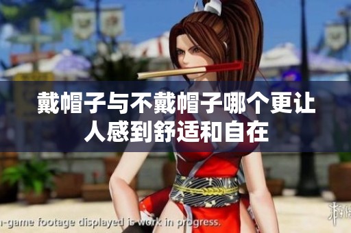戴帽子与不戴帽子哪个更让人感到舒适和自在