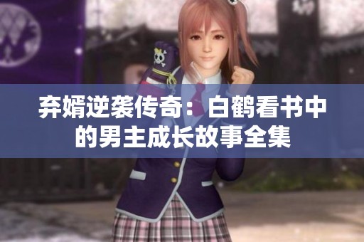 弃婿逆袭传奇：白鹤看书中的男主成长故事全集