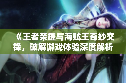 《王者荣耀与海贼王奇妙交锋，破解游戏体验深度解析》