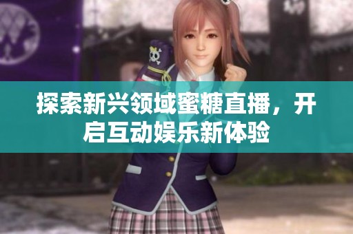 探索新兴领域蜜糖直播，开启互动娱乐新体验
