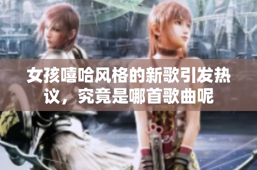 女孩嘻哈风格的新歌引发热议，究竟是哪首歌曲呢