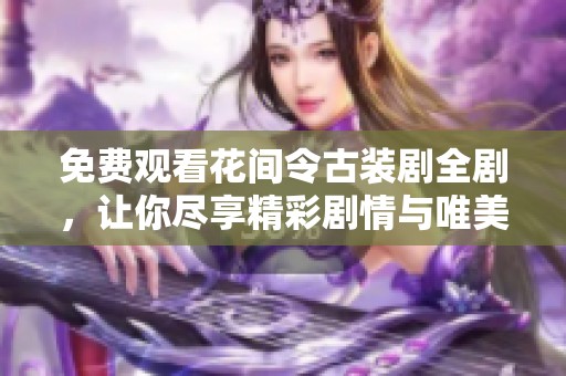 免费观看花间令古装剧全剧，让你尽享精彩剧情与唯美爱情