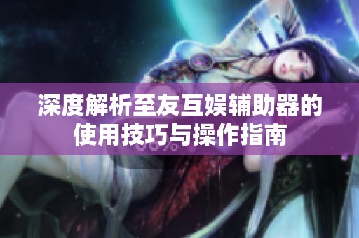 深度解析至友互娱辅助器的使用技巧与操作指南