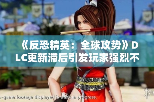 《反恐精英：全球攻势》DLC更新滞后引发玩家强烈不满情绪