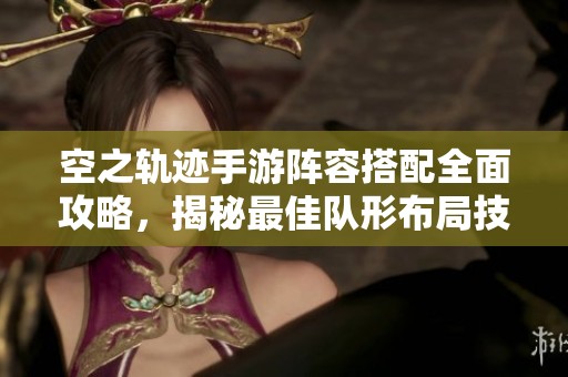 空之轨迹手游阵容搭配全面攻略，揭秘最佳队形布局技巧与策略