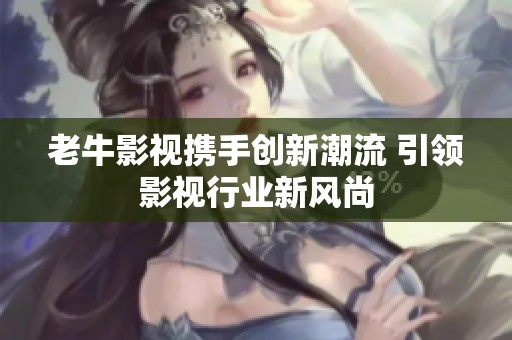 老牛影视携手创新潮流 引领影视行业新风尚