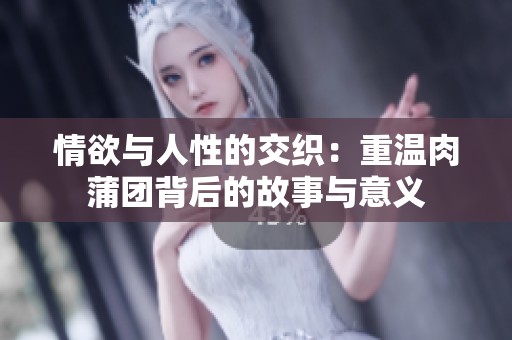 情欲与人性的交织：重温肉蒲团背后的故事与意义