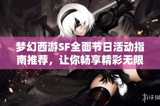 梦幻西游SF全面节日活动指南推荐，让你畅享精彩无限
