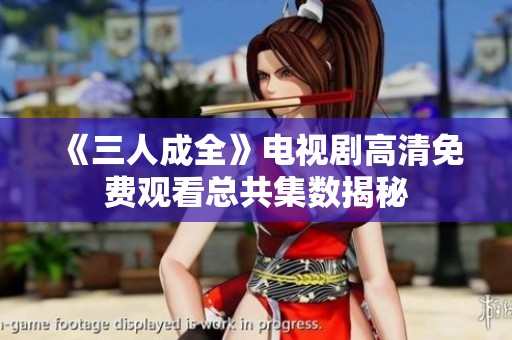 《三人成全》电视剧高清免费观看总共集数揭秘